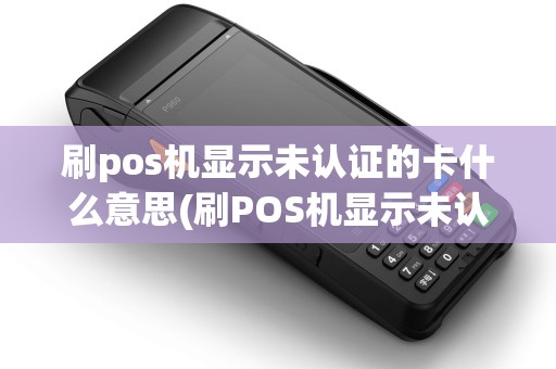 刷pos机显示未认证的卡什么意思(刷POS机显示未认证的卡)