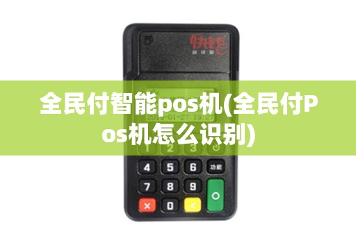 全民付智能pos机(全民付Pos机怎么识别) 全民付智能pos机(全民付Pos机怎么识别)