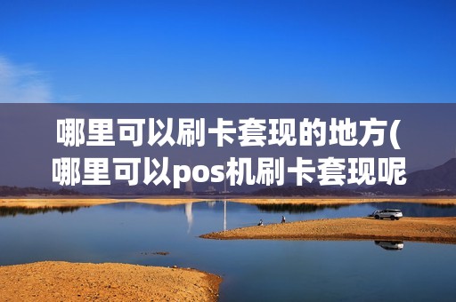 哪里可以刷卡套现的地方(哪里可以pos机刷卡套现呢) 哪里可以刷卡套现的地方(哪里可以pos机刷卡套现呢)