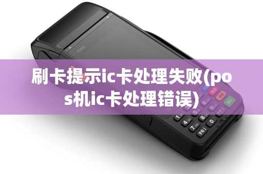 刷卡提示ic卡处理失败(pos机ic卡处理错误) 刷卡提示ic卡处理失败(pos机ic卡处理错误)