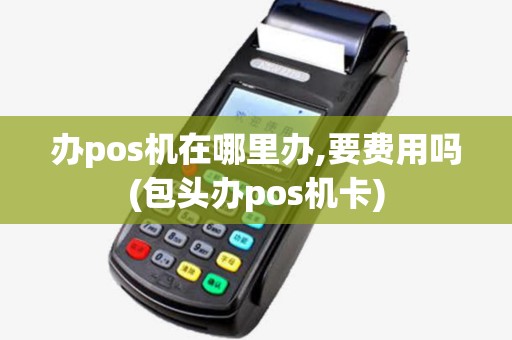 办pos机在哪里办,要费用吗(包头办pos机卡) 办pos机在哪里办,要费用吗(包头办pos机卡)
