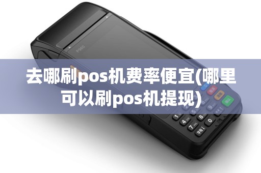 去哪刷pos机费率便宜(哪里可以刷pos机提现) 去哪刷pos机费率便宜(哪里可以刷pos机提现)