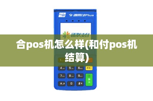 合pos机怎么样(和付pos机结算) 合pos机怎么样(和付pos机结算)