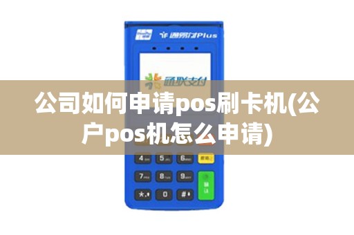 公司如何申请pos刷卡机(公户pos机怎么申请) 公司如何申请pos刷卡机(公户pos机怎么申请)