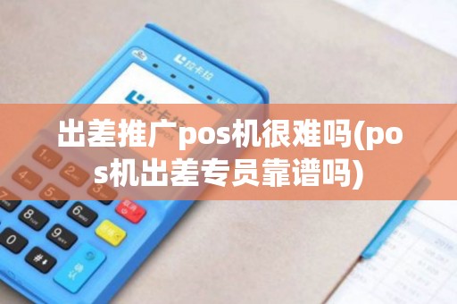 出差推广pos机很难吗(pos机出差专员靠谱吗) 出差推广pos机很难吗(pos机出差专员靠谱吗)