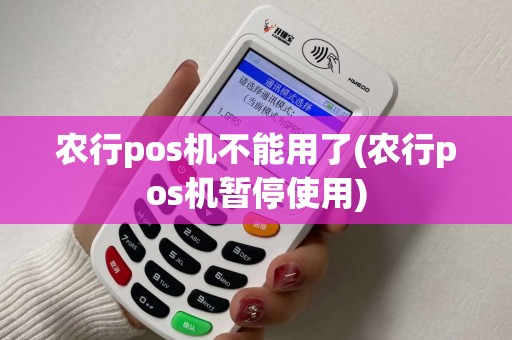 农行pos机不能用了(农行pos机暂停使用) 农行pos机不能用了(农行pos机暂停使用)