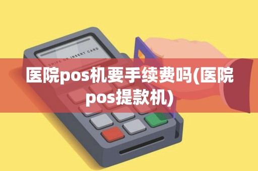 医院pos机要手续费吗(医院pos提款机) 医院pos机要手续费吗(医院pos提款机)