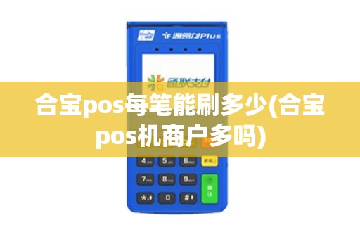 合宝pos每笔能刷多少(合宝pos机商户多吗) 合宝pos每笔能刷多少(合宝pos机商户多吗)