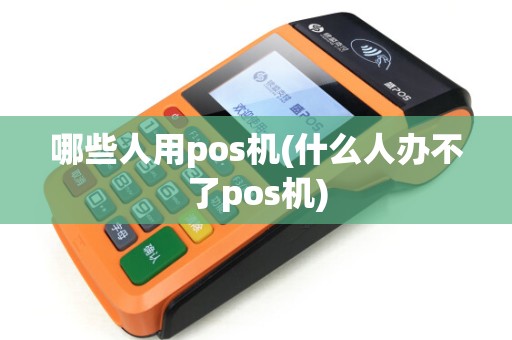 哪些人用pos机(什么人办不了pos机) 哪些人用pos机(什么人办不了pos机)