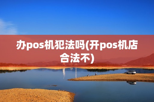 办pos机犯法吗(开pos机店合法不) 办pos机犯法吗(开pos机店合法不)