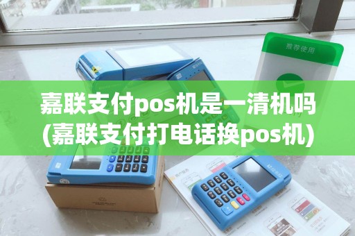 嘉联支付pos机是一清机吗(嘉联支付打电话换pos机) 嘉联支付pos机是一清机吗(嘉联支付打电话换pos机)