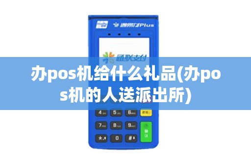 办pos机给什么礼品(办pos机的人送派出所) 办pos机给什么礼品(办pos机的人送派出所)