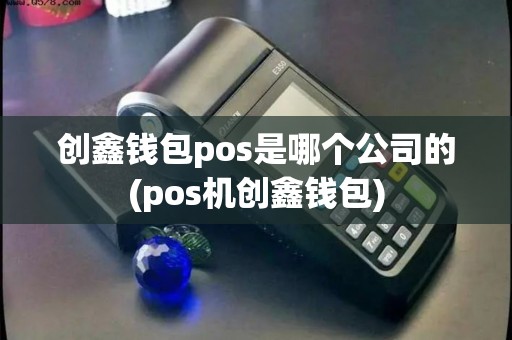 创鑫钱包pos是哪个公司的(pos机创鑫钱包) 创鑫钱包pos是哪个公司的(pos机创鑫钱包)