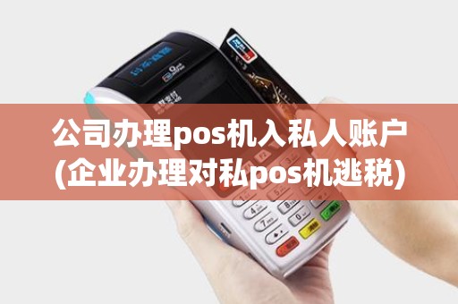 公司办理pos机入私人账户(企业办理对私pos机逃税) 公司办理pos机入私人账户(企业办理对私pos机逃税)