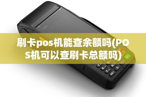 刷卡pos机能查余额吗(POS机可以查刷卡总额吗) 刷卡pos机能查余额吗(POS机可以查刷卡总额吗)