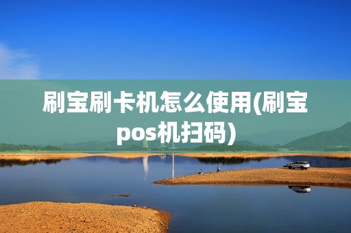 刷宝刷卡机怎么使用(刷宝pos机扫码) 刷宝刷卡机怎么使用(刷宝pos机扫码)
