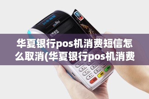 华夏银行pos机消费短信怎么取消(华夏银行pos机消费短信) 华夏银行pos机消费短信怎么取消(华夏银行pos机消费短信)