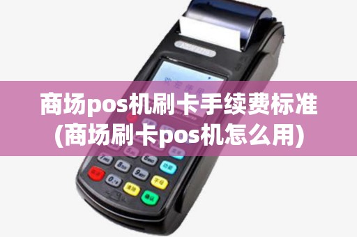 商场pos机刷卡手续费标准(商场刷卡pos机怎么用) 商场pos机刷卡手续费标准(商场刷卡pos机怎么用)