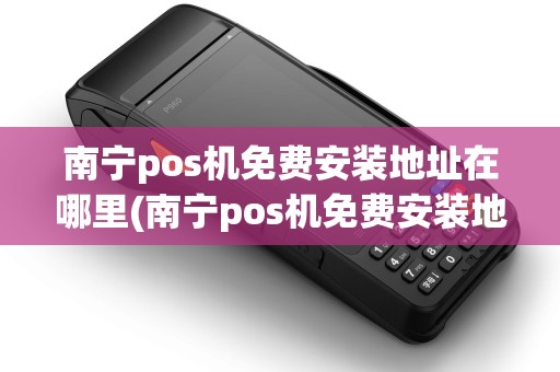 南宁pos机免费安装地址在哪里(南宁pos机免费安装地址) 南宁pos机免费安装地址在哪里(南宁pos机免费安装地址)
