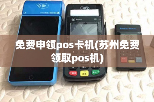 免费申领pos卡机(苏州免费领取pos机) 免费申领pos卡机(苏州免费领取pos机)
