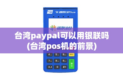 台湾paypal可以用银联吗(台湾pos机的前景) 台湾paypal可以用银联吗(台湾pos机的前景)
