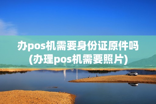 办pos机需要身份证原件吗(办理pos机需要照片) 办pos机需要身份证原件吗(办理pos机需要照片)