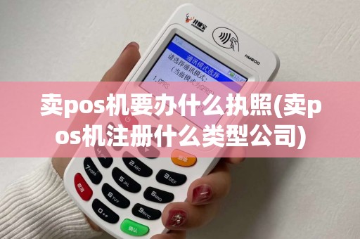卖pos机要办什么执照(卖pos机注册什么类型公司) 卖pos机要办什么执照(卖pos机注册什么类型公司)