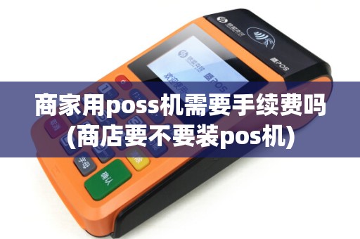 商家用poss机需要手续费吗(商店要不要装pos机) 商家用poss机需要手续费吗(商店要不要装pos机)
