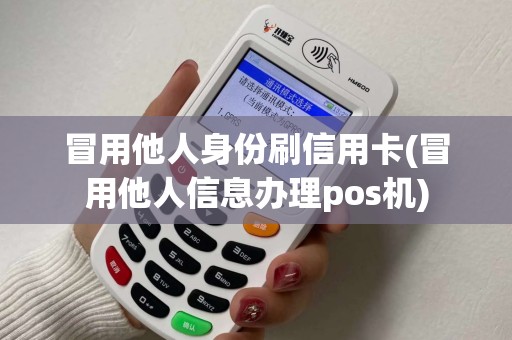 冒用他人身份刷信用卡(冒用他人信息办理pos机) 冒用他人身份刷信用卡(冒用他人信息办理pos机)