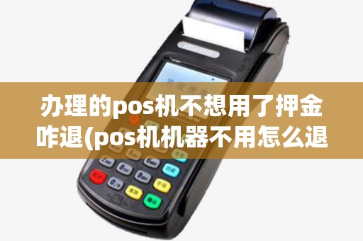 办理的pos机不想用了押金咋退(pos机机器不用怎么退押金) 办理的pos机不想用了押金咋退(pos机机器不用怎么退押金)