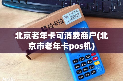 北京老年卡可消费商户(北京市老年卡pos机) 北京老年卡可消费商户(北京市老年卡pos机)