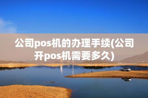 公司pos机的办理手续(公司开pos机需要多久)