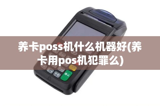养卡poss机什么机器好(养卡用pos机犯罪么) 养卡poss机什么机器好(养卡用pos机犯罪么)