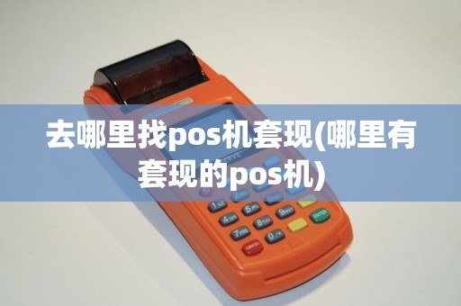 去哪里找pos机套现(哪里有套现的pos机) 去哪里找pos机套现(哪里有套现的pos机)