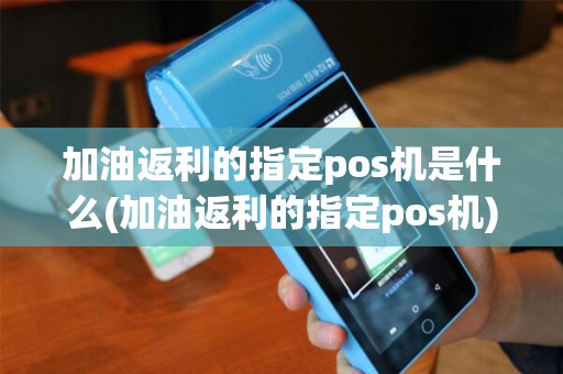 加油返利的指定pos机是什么(加油返利的指定pos机) 加油返利的指定pos机是什么(加油返利的指定pos机)