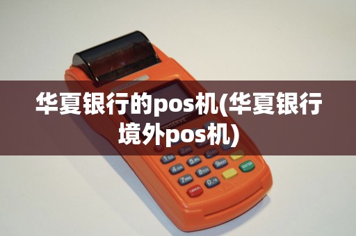 华夏银行的pos机(华夏银行境外pos机) 华夏银行的pos机(华夏银行境外pos机)