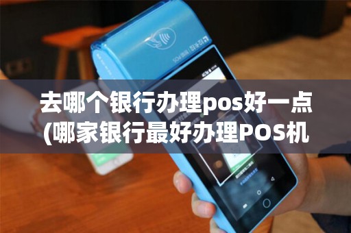 去哪个银行办理pos好一点(哪家银行最好办理POS机) 去哪个银行办理pos好一点(哪家银行最好办理POS机)