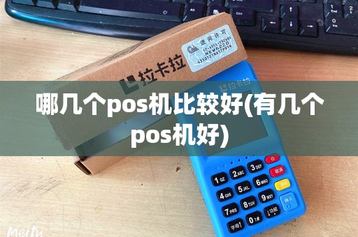 哪几个pos机比较好(有几个pos机好) 哪几个pos机比较好(有几个pos机好)