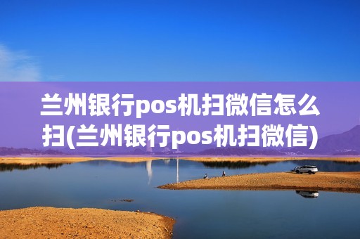兰州银行pos机扫微信怎么扫(兰州银行pos机扫微信) 兰州银行pos机扫微信怎么扫(兰州银行pos机扫微信)