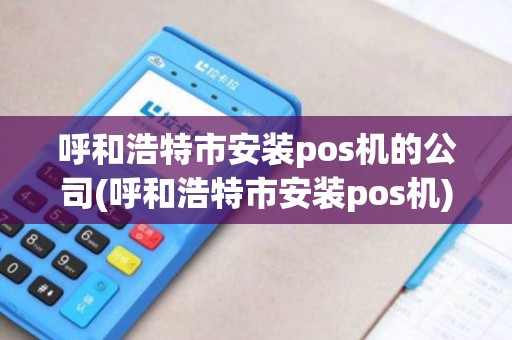 呼和浩特市安装pos机的公司(呼和浩特市安装pos机) 呼和浩特市安装pos机的公司(呼和浩特市安装pos机)