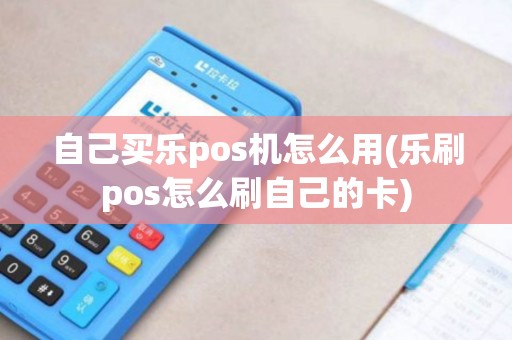 自己买乐pos机怎么用(乐刷pos怎么刷自己的卡) 自己买乐pos机怎么用(乐刷pos怎么刷自己的卡)