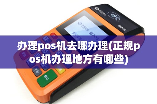 办理pos机去哪办理(正规pos机办理地方有哪些) 办理pos机去哪办理(正规pos机办理地方有哪些)