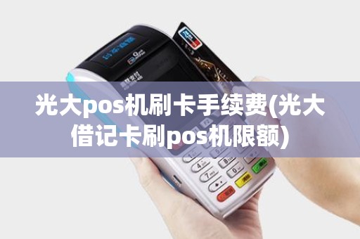 光大pos机刷卡手续费(光大借记卡刷pos机限额) 光大pos机刷卡手续费(光大借记卡刷pos机限额)