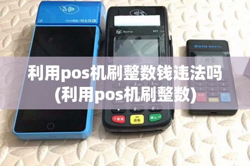 利用pos机刷整数钱违法吗(利用pos机刷整数) 利用pos机刷整数钱违法吗(利用pos机刷整数)