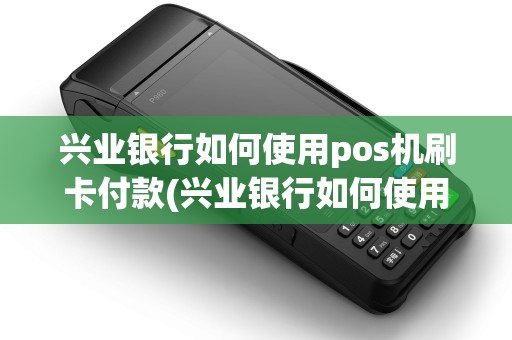 兴业银行如何使用pos机刷卡付款(兴业银行如何使用pos机刷卡) 兴业银行如何使用pos机刷卡付款(兴业银行如何使用pos机刷卡)