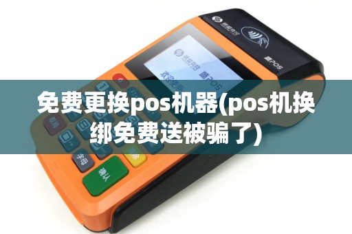 免费更换pos机器(pos机换绑免费送被骗了) 免费更换pos机器(pos机换绑免费送被骗了)
