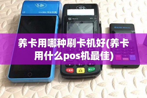 养卡用哪种刷卡机好(养卡用什么pos机最佳) 养卡用哪种刷卡机好(养卡用什么pos机最佳)