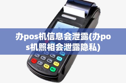 办pos机信息会泄露(办pos机照相会泄露隐私) 办pos机信息会泄露(办pos机照相会泄露隐私)