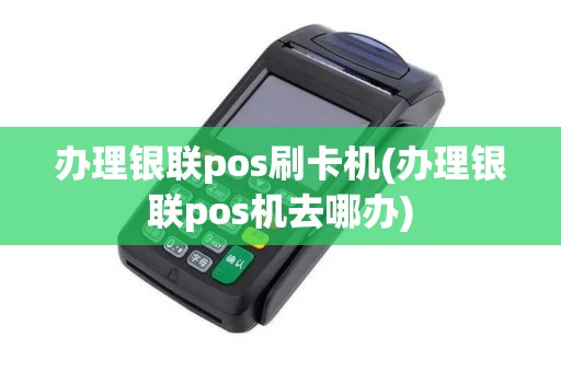 办理银联pos刷卡机(办理银联pos机去哪办) 办理银联pos刷卡机(办理银联pos机去哪办)
