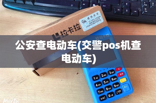 公安查电动车(交警pos机查电动车) 公安查电动车(交警pos机查电动车)